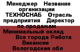 Менеджер › Название организации ­ ТЕХНОСНАБ › Отрасль предприятия ­ Директор по продажам › Минимальный оклад ­ 20 000 - Все города Работа » Вакансии   . Вологодская обл.,Вологда г.